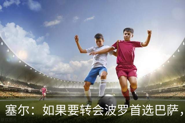 塞尔：如果要转会波罗首选巴萨，皇马也可能向他发出邀请