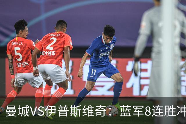 曼城VS伊普斯维奇：蓝军8连胜冲击，升班马难阻夺冠路